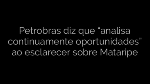 ​Petrobras diz que “analisa continuamente oportunidades” ao esclarecer sobre Mataripe 
